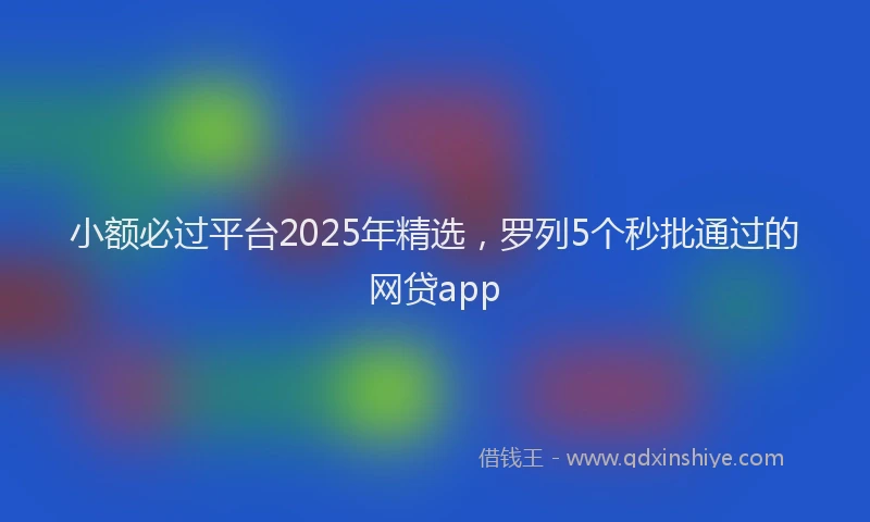小额必过平台2025年精选，罗列5个秒批通过的网贷app
