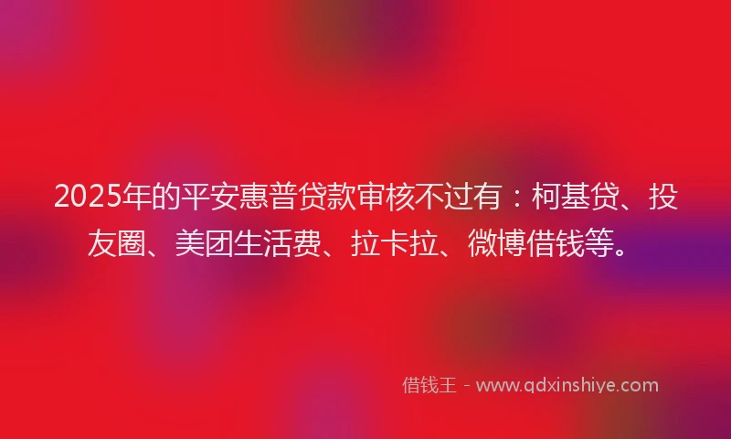 2025年的平安惠普贷款审核不过有：柯基贷、投友圈、美团生活费、拉卡拉、微博借钱等。