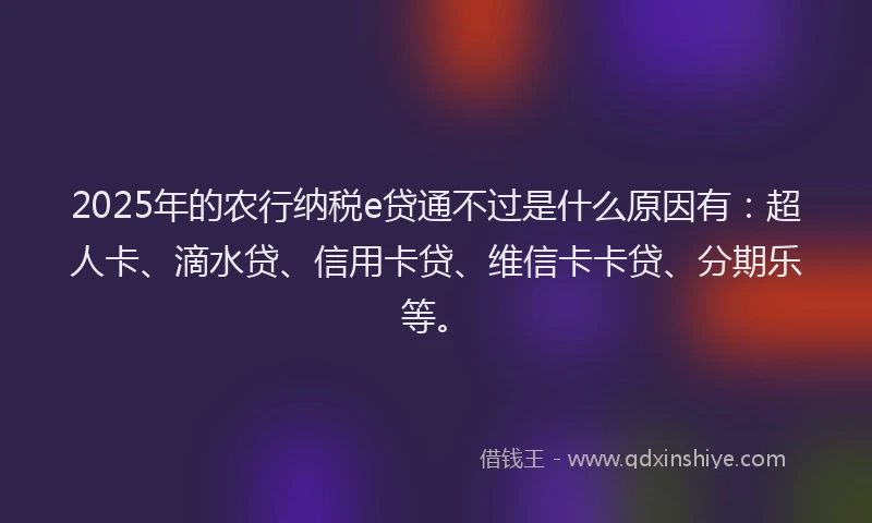 2025年的农行纳税e贷通不过是什么原因有：超人卡、滴水贷、信用卡贷、维信卡卡贷、分期乐等。
