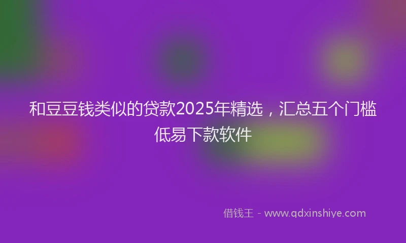 和豆豆钱类似的贷款2025年精选，汇总五个门槛低易下款软件