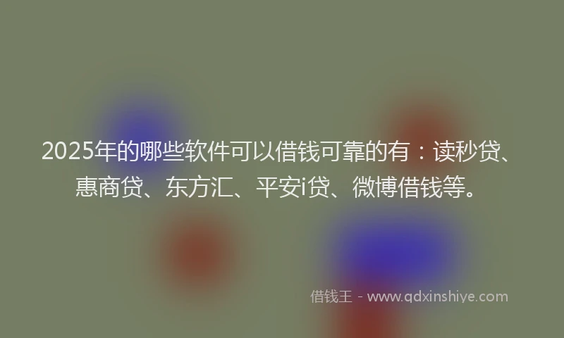 2025年的哪些软件可以借钱可靠的有：读秒贷、惠商贷、东方汇、平安i贷、微博借钱等。