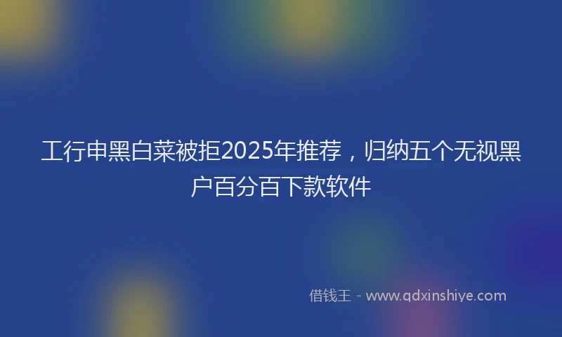 工行申黑白菜被拒2025年推荐，归纳五个无视黑户百分百下款软件