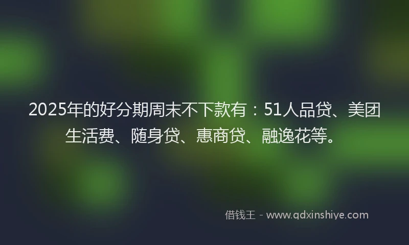 2025年的好分期周末不下款有：51人品贷、美团生活费、随身贷、惠商贷、融逸花等。