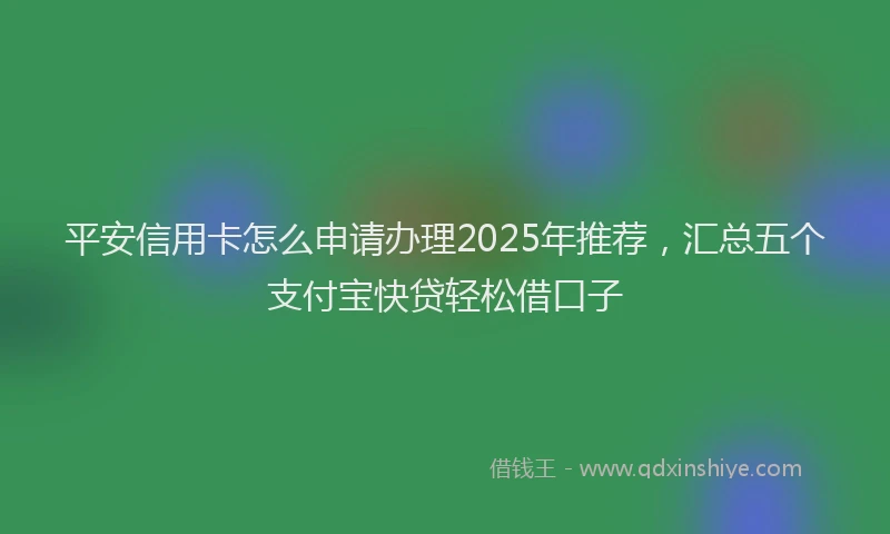 平安信用卡怎么申请办理2025年推荐，汇总五个支付宝快贷轻松借口子