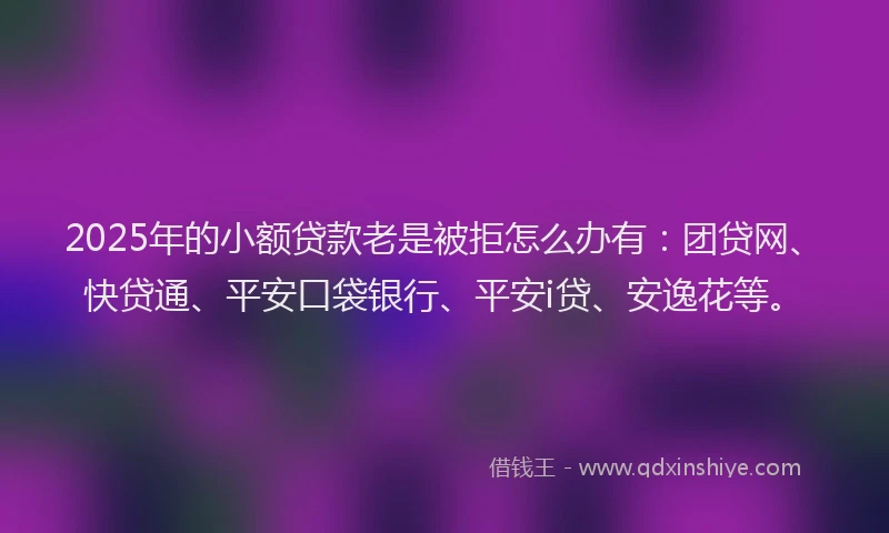 2025年的小额贷款老是被拒怎么办有：团贷网、快贷通、平安口袋银行、平安i贷、安逸花等。