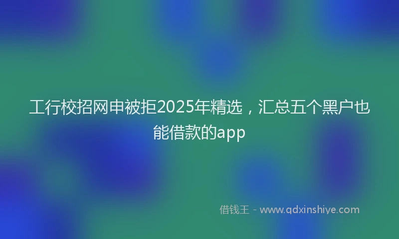 工行校招网申被拒2025年精选，汇总五个黑户也能借款的app