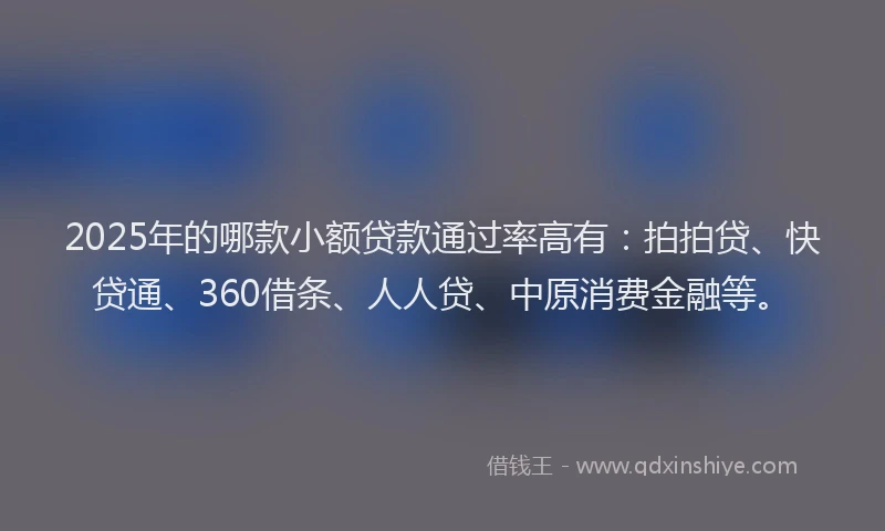 2025年的哪款小额贷款通过率高有：拍拍贷、快贷通、360借条、人人贷、中原消费金融等。