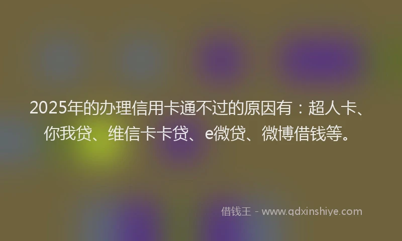2025年的办理信用卡通不过的原因有：超人卡、你我贷、维信卡卡贷、e微贷、微博借钱等。