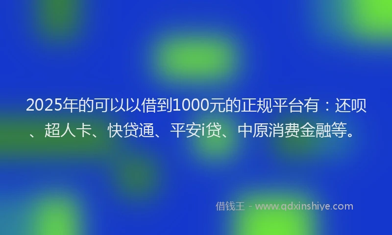 2025年的可以以借到1000元的正规平台有：还呗、超人卡、快贷通、平安i贷、中原消费金融等。