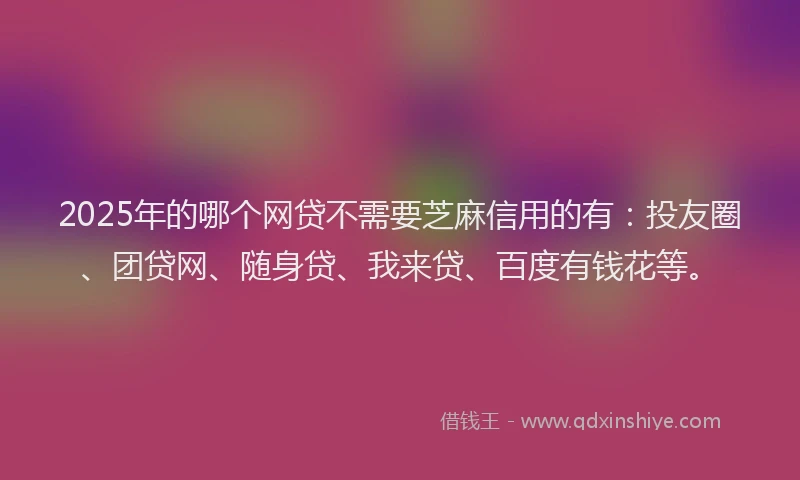 2025年的哪个网贷不需要芝麻信用的有：投友圈、团贷网、随身贷、我来贷、百度有钱花等。