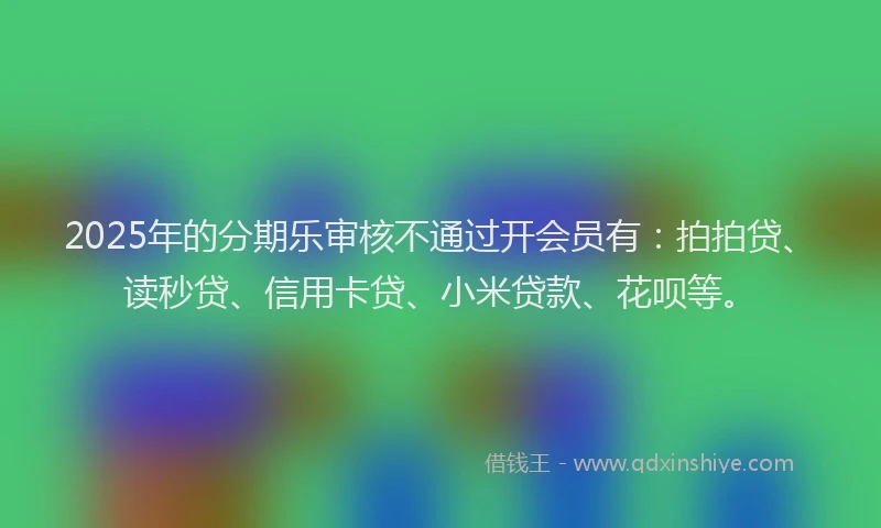 2025年的分期乐审核不通过开会员有：拍拍贷、读秒贷、信用卡贷、小米贷款、花呗等。