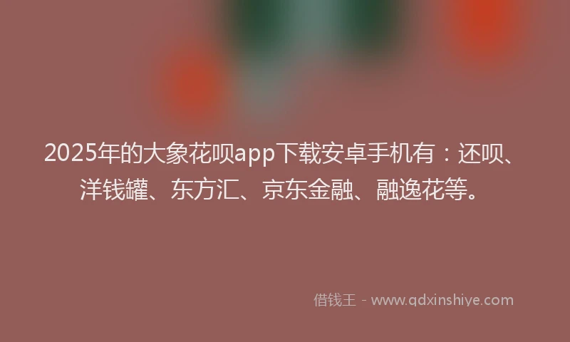 2025年的大象花呗app下载安卓手机有：还呗、洋钱罐、东方汇、京东金融、融逸花等。
