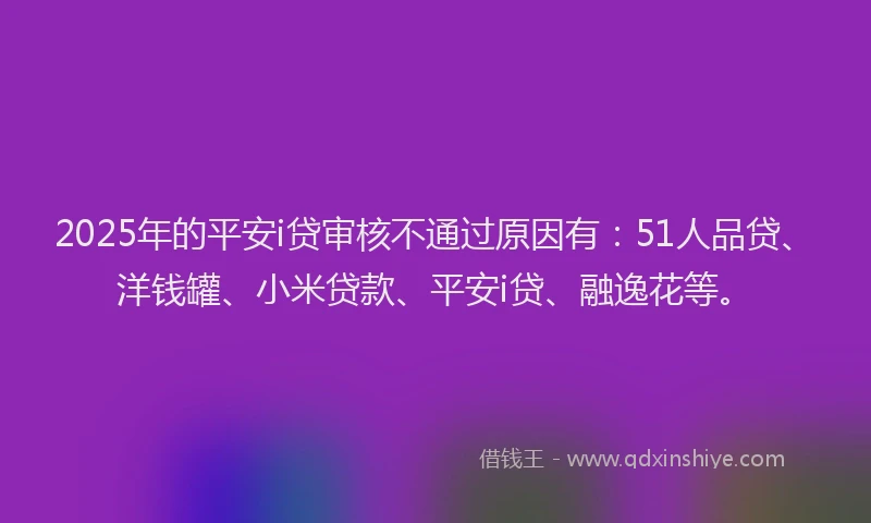 2025年的平安i贷审核不通过原因有：51人品贷、洋钱罐、小米贷款、平安i贷、融逸花等。