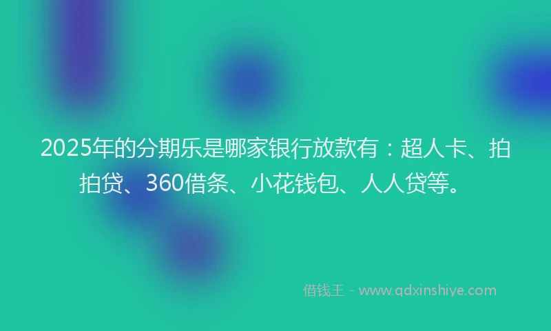 2025年的分期乐是哪家银行放款有：超人卡、拍拍贷、360借条、小花钱包、人人贷等。