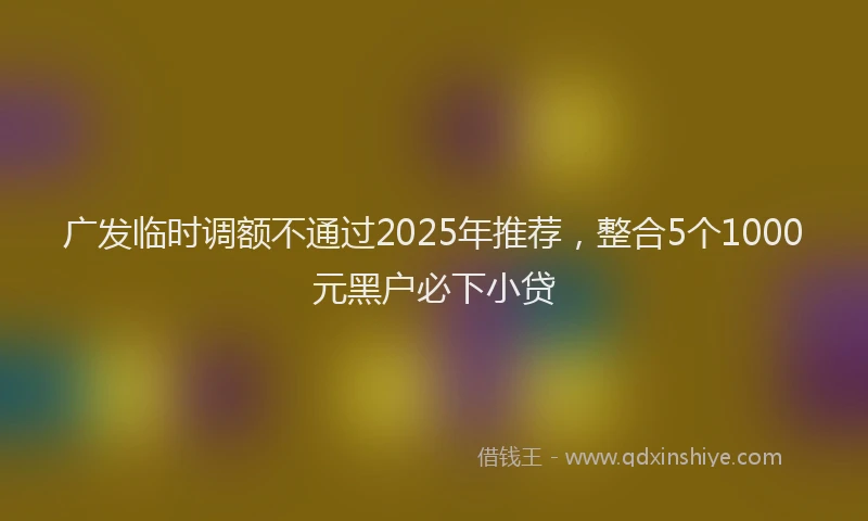 广发临时调额不通过2025年推荐，整合5个1000元黑户必下小贷