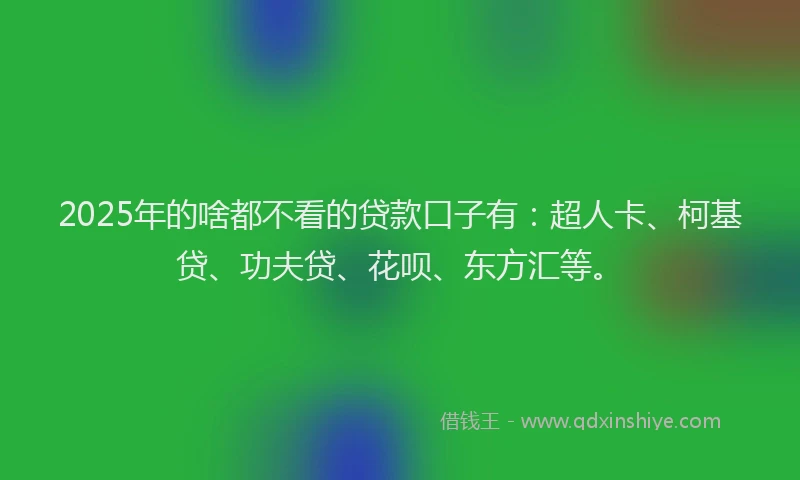 2025年的啥都不看的贷款口子有：超人卡、柯基贷、功夫贷、花呗、东方汇等。