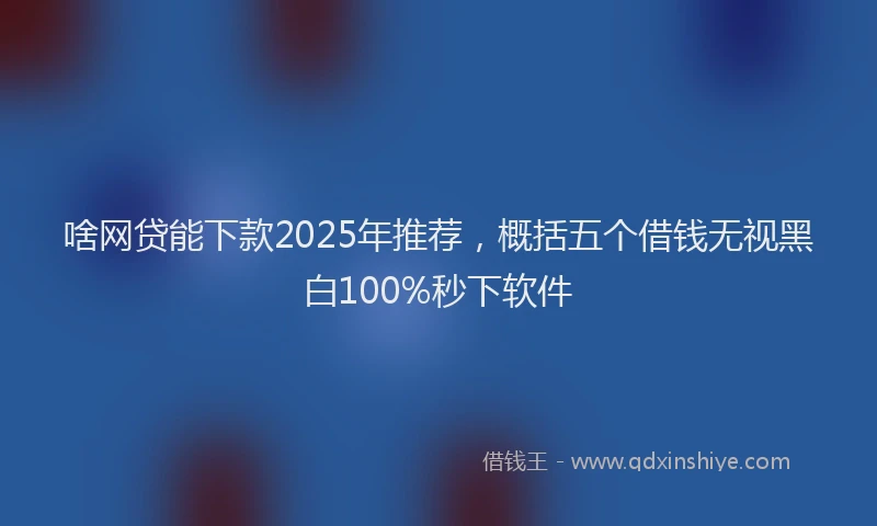 啥网贷能下款2025年推荐，概括五个借钱无视黑白100%秒下软件