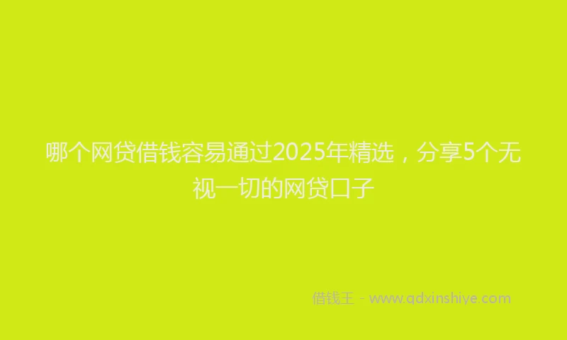 哪个网贷借钱容易通过2025年精选，分享5个无视一切的网贷口子