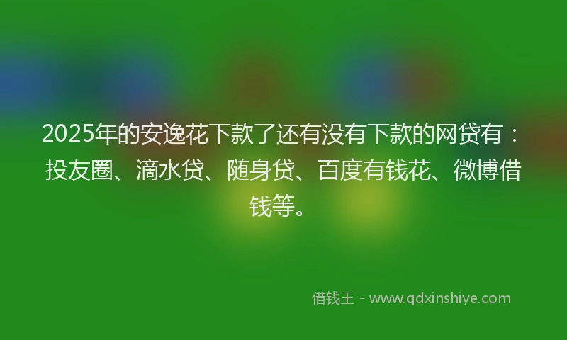 2025年的安逸花下款了还有没有下款的网贷有：投友圈、滴水贷、随身贷、百度有钱花、微博借钱等。