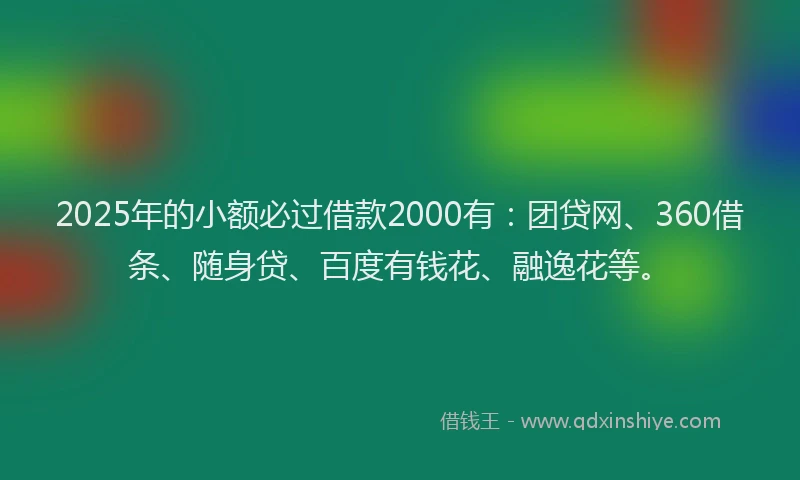 2025年的小额必过借款2000有：团贷网、360借条、随身贷、百度有钱花、融逸花等。