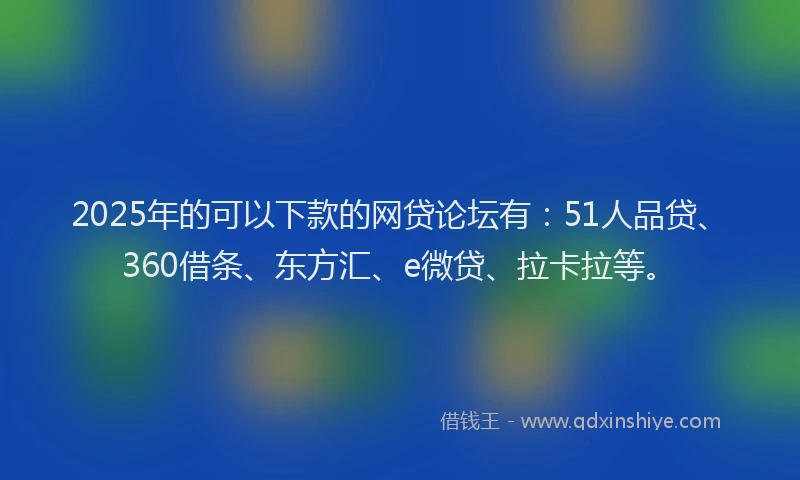2025年的可以下款的网贷论坛有：51人品贷、360借条、东方汇、e微贷、拉卡拉等。