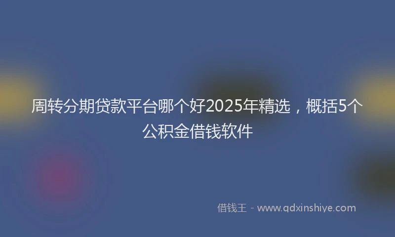 周转分期贷款平台哪个好2025年精选，概括5个公积金借钱软件