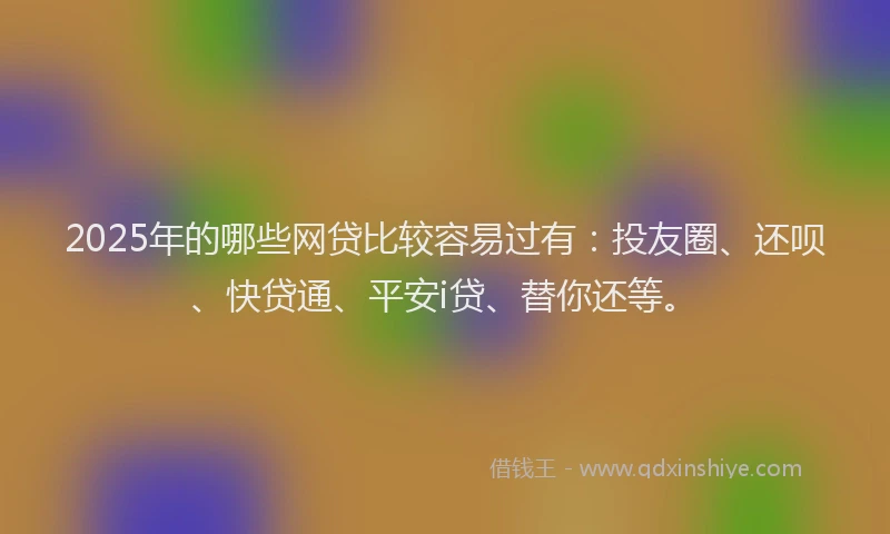 2025年的哪些网贷比较容易过有：投友圈、还呗、快贷通、平安i贷、替你还等。