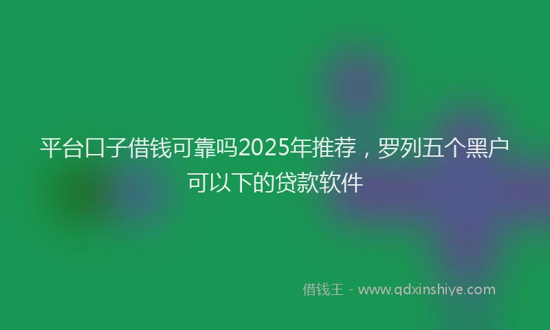 平台口子借钱可靠吗2025年推荐，罗列五个黑户可以下的贷款软件
