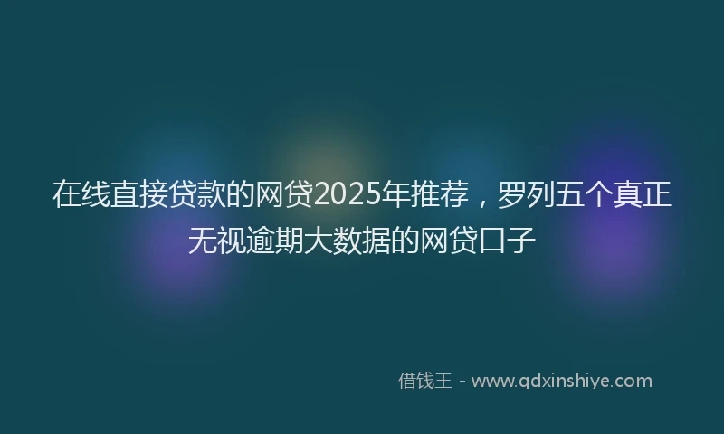 在线直接贷款的网贷2025年推荐，罗列五个真正无视逾期大数据的网贷口子