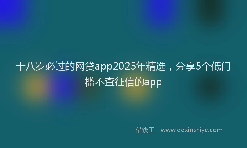 十八岁必过的网贷app2025年精选，分享5个低门槛不查征信的app