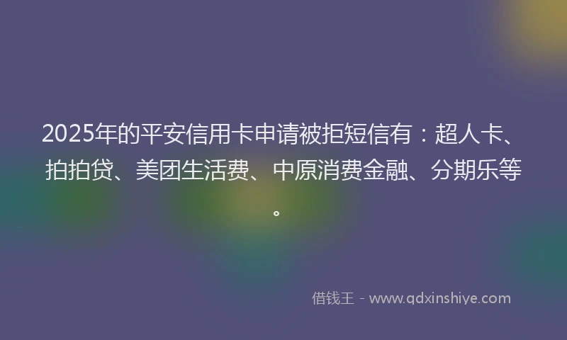 2025年的平安信用卡申请被拒短信有：超人卡、拍拍贷、美团生活费、中原消费金融、分期乐等。