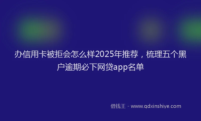 办信用卡被拒会怎么样2025年推荐，梳理五个黑户逾期必下网贷app名单