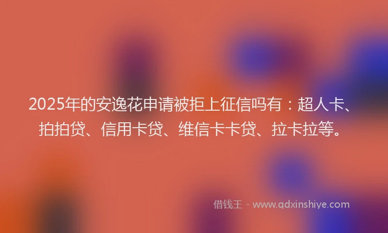 2025年的安逸花申请被拒上征信吗有：超人卡、拍拍贷、信用卡贷、维信卡卡贷、拉卡拉等。