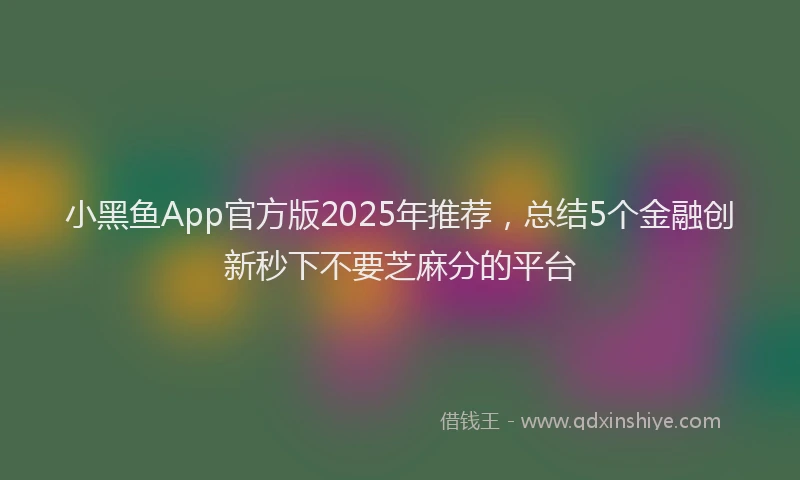 小黑鱼App官方版2025年推荐，总结5个金融创新秒下不要芝麻分的平台