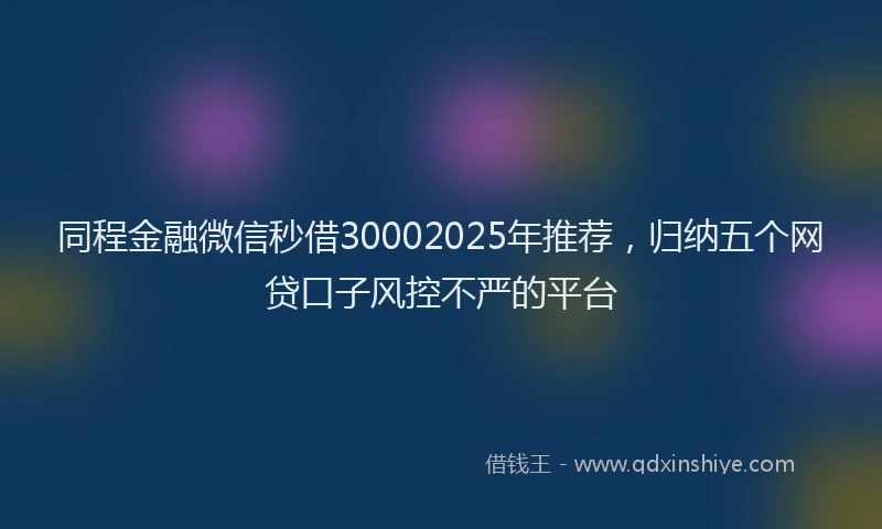 同程金融微信秒借30002025年推荐，归纳五个网贷口子风控不严的平台