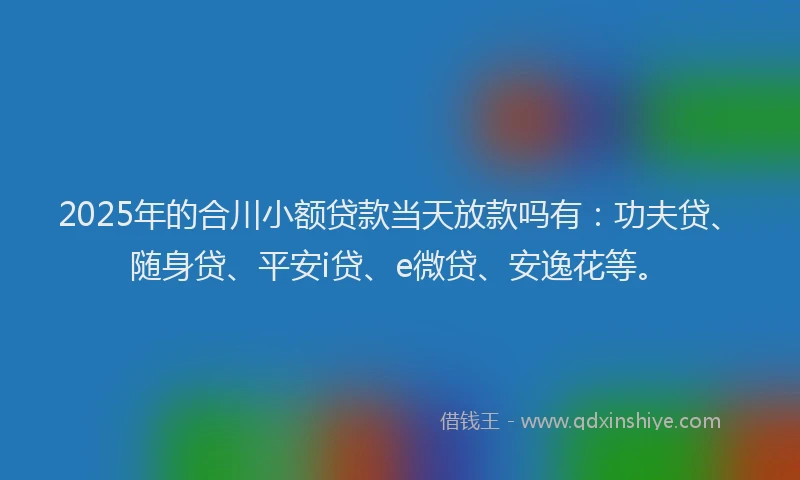 2025年的合川小额贷款当天放款吗有：功夫贷、随身贷、平安i贷、e微贷、安逸花等。