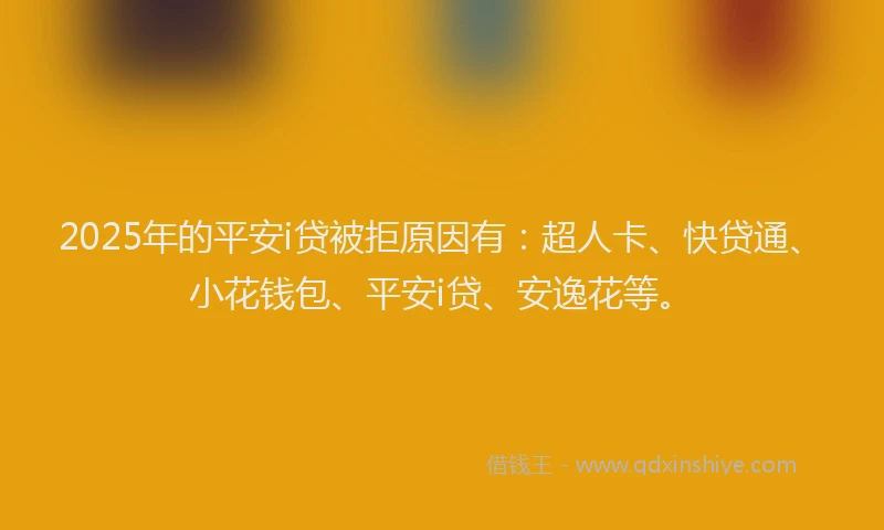 2025年的平安i贷被拒原因有：超人卡、快贷通、小花钱包、平安i贷、安逸花等。
