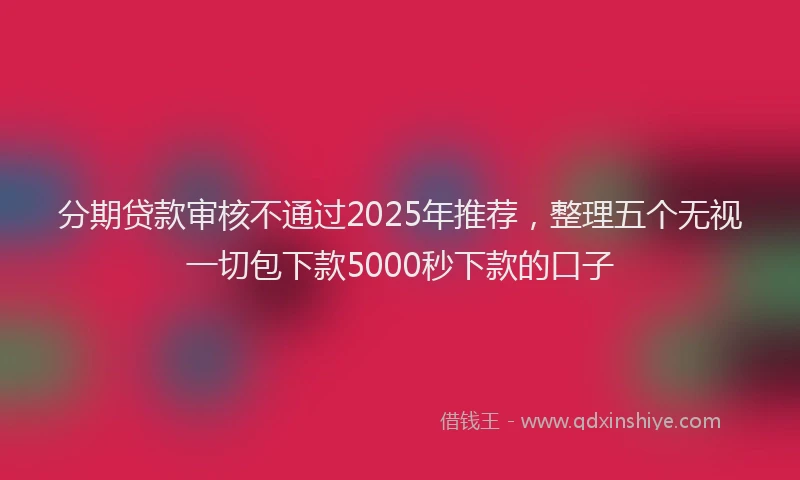 分期贷款审核不通过2025年推荐，整理五个无视一切包下款5000秒下款的口子