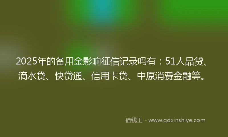 2025年的备用金影响征信记录吗有：51人品贷、滴水贷、快贷通、信用卡贷、中原消费金融等。