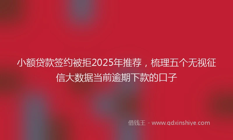 小额贷款签约被拒2025年推荐，梳理五个无视征信大数据当前逾期下款的口子