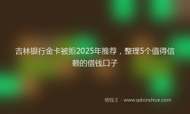 吉林银行金卡被拒2025年推荐，整理5个值得信赖的借钱口子