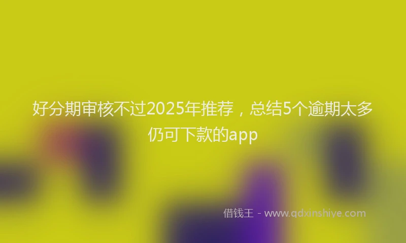 好分期审核不过2025年推荐，总结5个逾期太多仍可下款的app