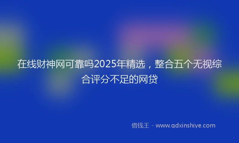 在线财神网可靠吗2025年精选，整合五个无视综合评分不足的网贷