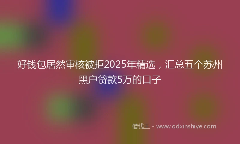好钱包居然审核被拒2025年精选，汇总五个苏州黑户贷款5万的口子