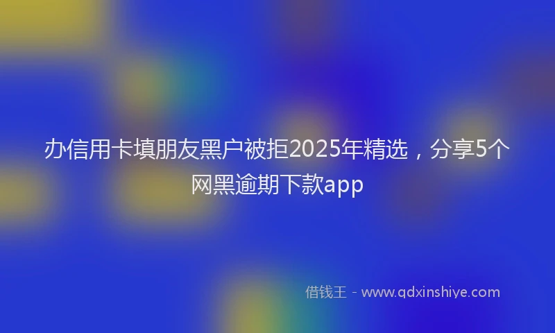 办信用卡填朋友黑户被拒2025年精选，分享5个网黑逾期下款app