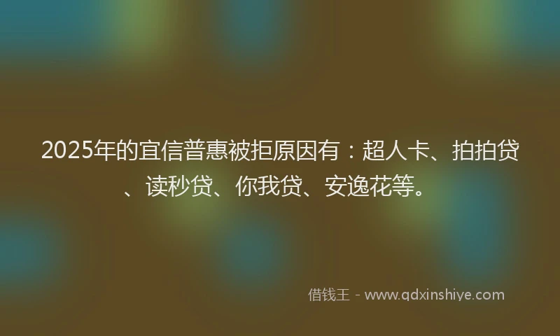 2025年的宜信普惠被拒原因有：超人卡、拍拍贷、读秒贷、你我贷、安逸花等。