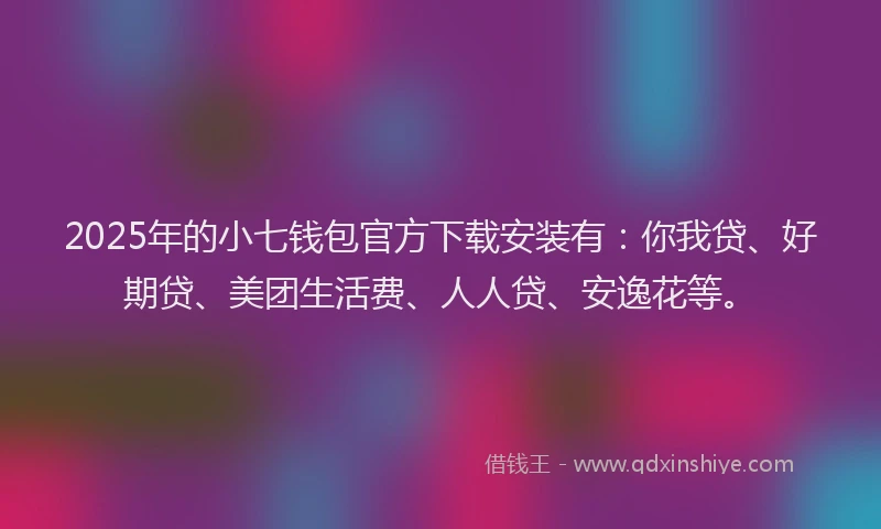 2025年的小七钱包官方下载安装有：你我贷、好期贷、美团生活费、人人贷、安逸花等。