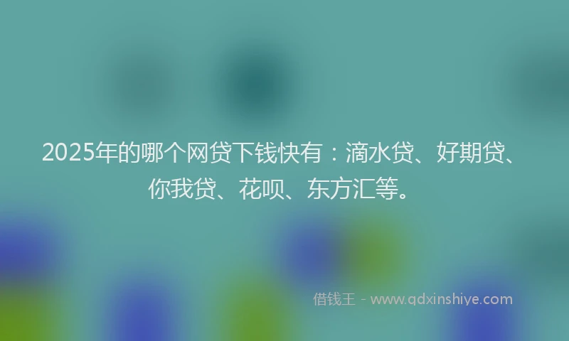 2025年的哪个网贷下钱快有：滴水贷、好期贷、你我贷、花呗、东方汇等。