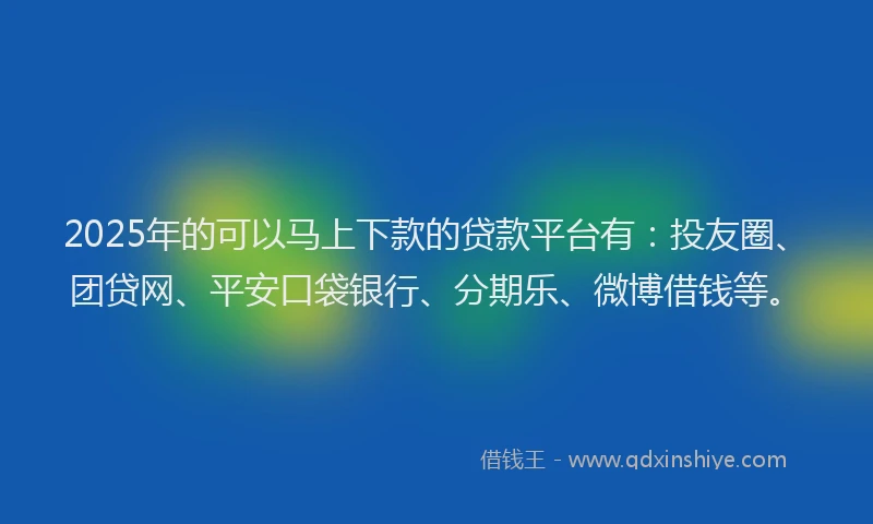 2025年的可以马上下款的贷款平台有：投友圈、团贷网、平安口袋银行、分期乐、微博借钱等。