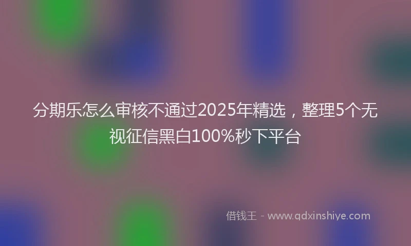 分期乐怎么审核不通过2025年精选，整理5个无视征信黑白100%秒下平台
